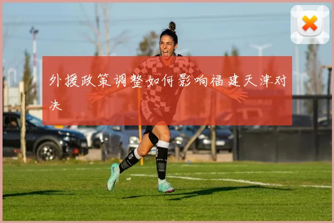外援政策调整如何影响福建天津对决