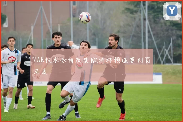 VAR技术如何改变欧洲杯预选赛判罚尺度