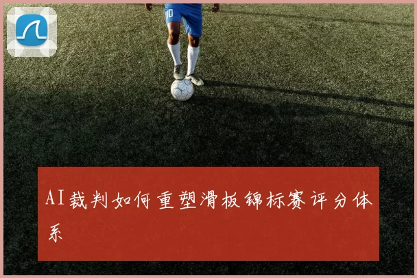 AI裁判如何重塑滑板锦标赛评分体系