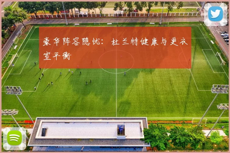 豪华阵容隐忧：杜兰特健康与更衣室平衡