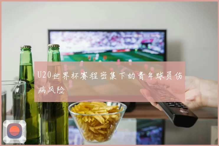 U20世界杯赛程密集下的青年球员伤病风险