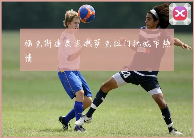 福克斯速度点燃萨克拉门托城市热情