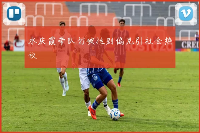 水庆霞带队打破性别偏见引社会热议