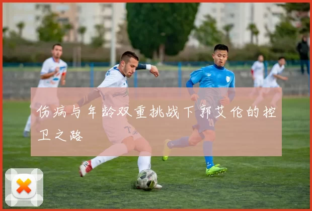 伤病与年龄双重挑战下郭艾伦的控卫之路