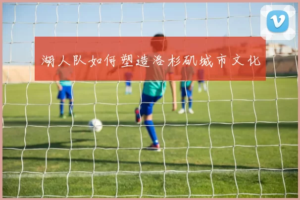 湖人队如何塑造洛杉矶城市文化