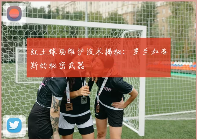 红土球场维护技术揭秘：罗兰加洛斯的秘密武器
