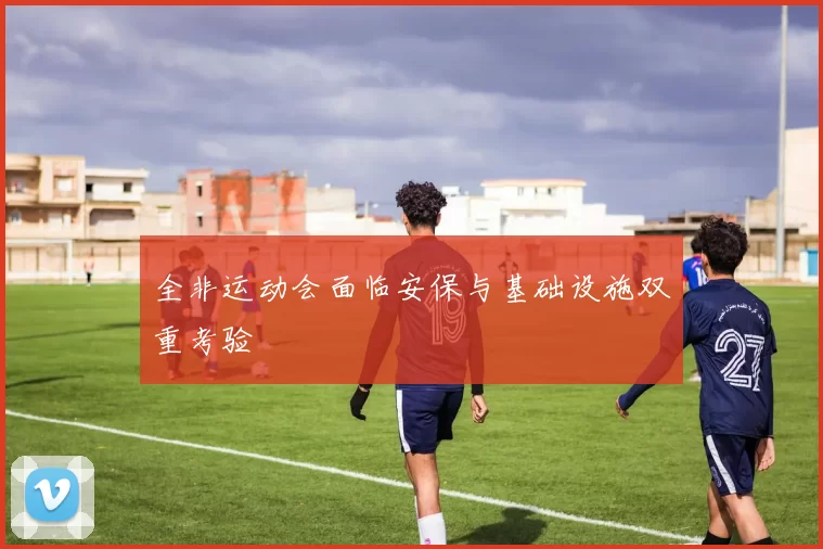 全非运动会面临安保与基础设施双重考验