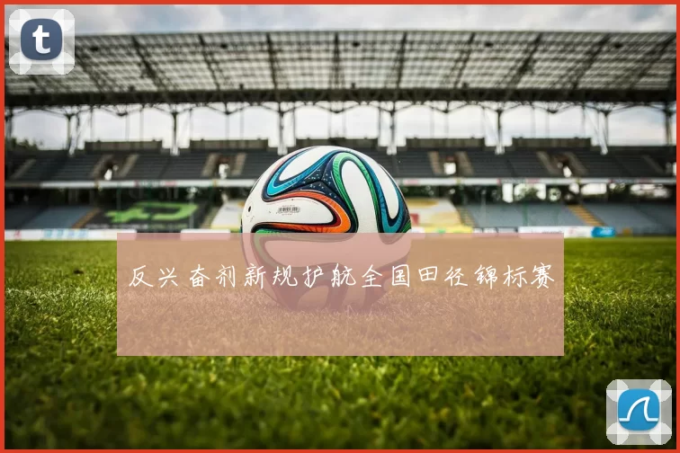反兴奋剂新规护航全国田径锦标赛
